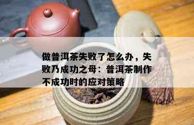 做普洱茶失败了怎么办，失败乃成功之母：普洱茶制作不成功时的应对策略