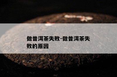 做普洱茶失败-做普洱茶失败的起因