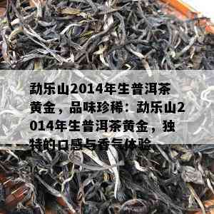 勐乐山2014年生普洱茶黄金，品味珍稀：勐乐山2014年生普洱茶黄金，特别的口感与香气体验