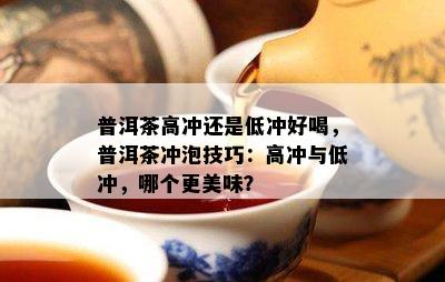 普洱茶高冲还是低冲好喝，普洱茶冲泡技巧：高冲与低冲，哪个更美味？