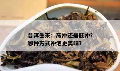 普洱生茶：高冲还是低冲？哪种方法冲泡更美味？