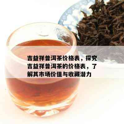 吉益祥普洱茶价格表，探究吉益祥普洱茶的价格表，熟悉其市场价值与收藏潜力