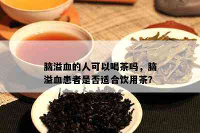 脑溢血的人可以喝茶吗，脑溢血患者是不是适合饮用茶？