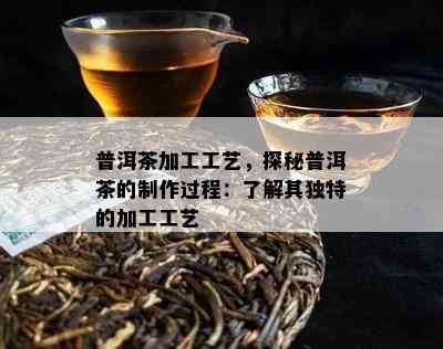 普洱茶加工工艺，探秘普洱茶的制作过程：了解其独特的加工工艺