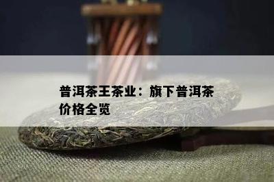 普洱茶王茶业：旗下普洱茶价格全览