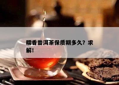 糯香普洱茶保质期多久？求解！