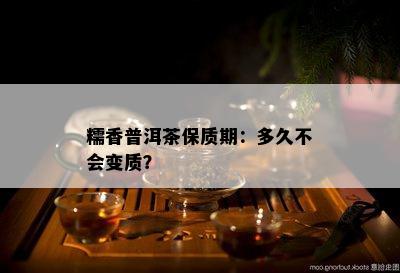 糯香普洱茶保质期：多久不会变质？