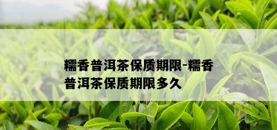 糯香普洱茶保质期限-糯香普洱茶保质期限多久