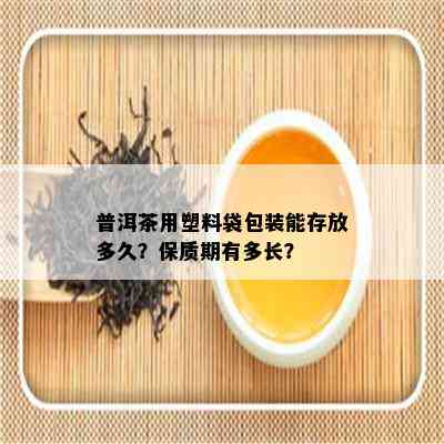 普洱茶用塑料袋包装能存放多久？保质期有多长？