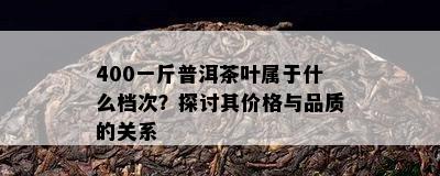 400一斤普洱茶叶属于什么档次？探讨其价格与品质的关系