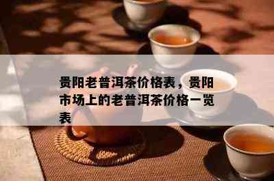 贵阳老普洱茶价格表，贵阳市场上的老普洱茶价格一览表