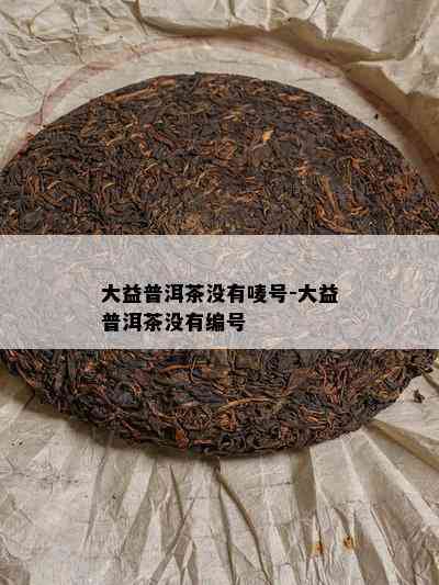 大益普洱茶不存在唛号-大益普洱茶不存在编号