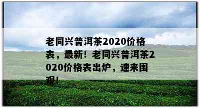 老同兴普洱茶2020价格表，最新！老同兴普洱茶2020价格表出炉，速来围观！