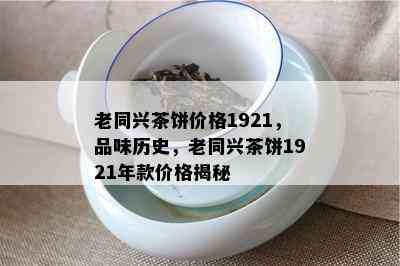 老同兴茶饼价格1921，品味历史，老同兴茶饼1921年款价格揭秘