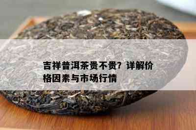 吉祥普洱茶贵不贵？详解价格因素与市场行情