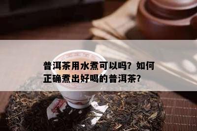 普洱茶用水煮可以吗？怎样正确煮出好喝的普洱茶？