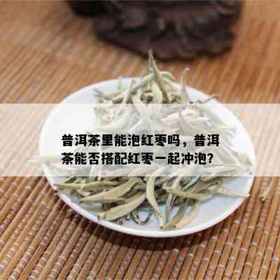 普洱茶里能泡红枣吗，普洱茶能否搭配红枣一起冲泡？