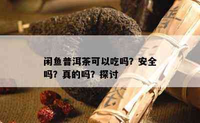 闲普洱茶可以吃吗？安全吗？真的吗？探讨