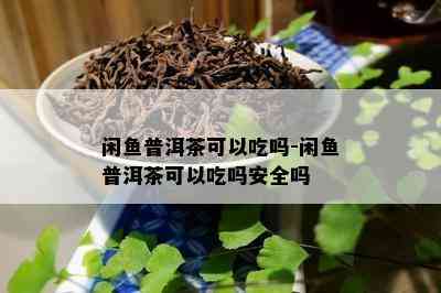 闲普洱茶可以吃吗-闲普洱茶可以吃吗安全吗