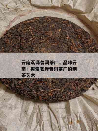 云南茗泽普洱茶厂，品味云南：探索茗泽普洱茶厂的制茶艺术