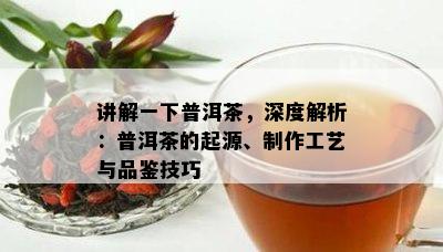 讲解一下普洱茶，深度解析：普洱茶的起源、制作工艺与品鉴技巧