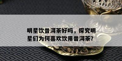 明星饮普洱茶好吗，探究明星们为何喜欢饮用普洱茶？