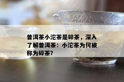 普洱茶小沱茶是碎茶，深入了解普洱茶：小沱茶为何被称为碎茶？