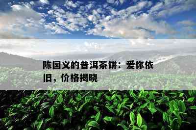 陈国义的普洱茶饼：爱你依旧，价格揭晓