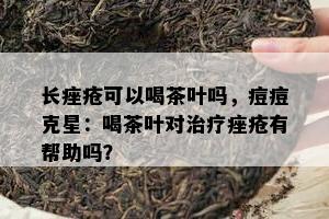 长痤疮可以喝茶叶吗，痘痘克星：喝茶叶对治疗痤疮有帮助吗？