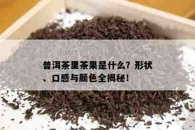 普洱茶里茶果是什么？形状、口感与颜色全揭秘！