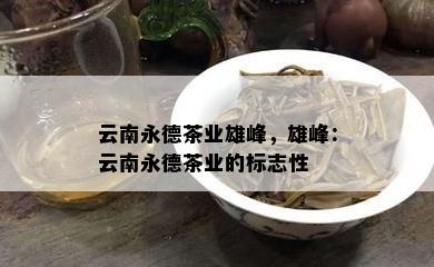 云南永德茶业雄峰，雄峰：云南永德茶业的标志性