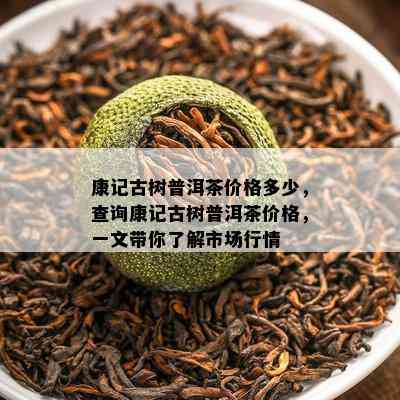 康记古树普洱茶价格多少，查询康记古树普洱茶价格，一文带你熟悉市场行情