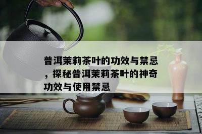 普洱茉莉茶叶的功效与禁忌，探秘普洱茉莉茶叶的神奇功效与采用禁忌