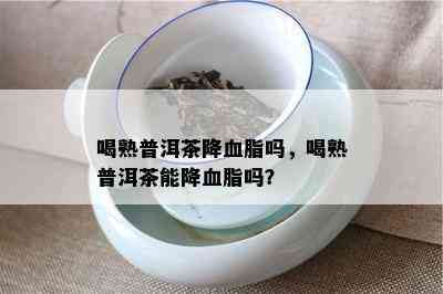 喝熟普洱茶降血脂吗，喝熟普洱茶能降血脂吗？