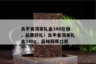 良平普洱茶礼盒340价格，品质好礼！良平普洱茶礼盒340g，品味醇厚口感