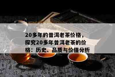 20多年的普洱老茶价格，探究20多年普洱老茶的价格：历史、品质与价值分析