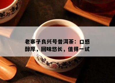 老寨子良兴号普洱茶：口感醇厚，回味悠长，值得一试