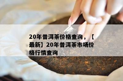 20年普洱茶价格查询，【最新】20年普洱茶市场价格行情查询