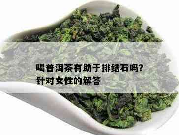 喝普洱茶有助于排结石吗？针对女性的解答