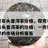 老石头普洱茶价格，探究老石头普洱茶的价格：一份详尽的市场分析报告