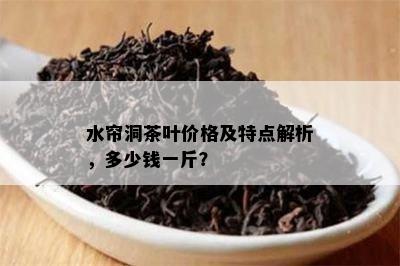 水帘洞茶叶价格及特点解析，多少钱一斤？