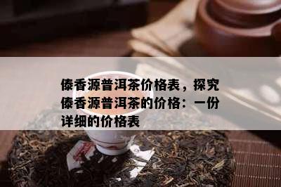 傣香源普洱茶价格表，探究傣香源普洱茶的价格：一份详细的价格表