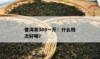 普洱茶300一斤：什么档次好喝？