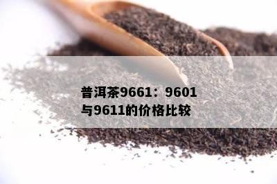 普洱茶9661：9601与9611的价格比较