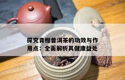 探究青柑普洱茶的功效与作用点：全面解析其健康益处