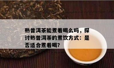 熟普洱茶能煮着喝么吗，探讨熟普洱茶的煮饮方法：是不是适合煮着喝？