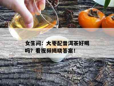 女生问：大枣配普洱茶好喝吗？看视频揭晓答案！