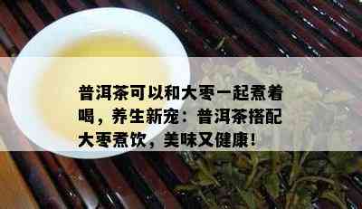 普洱茶可以和大枣一起煮着喝，养生新宠：普洱茶搭配大枣煮饮，美味又健康！