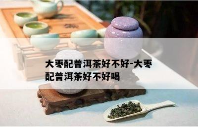 大枣配普洱茶好不好-大枣配普洱茶好不好喝