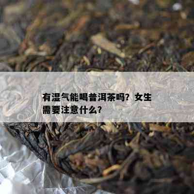 有湿气能喝普洱茶吗？女生需要留意什么？